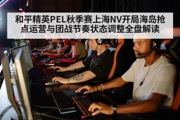和平精英PEL秋季赛上海NV开局海岛抢点运营与团战节奏状态调整全盘解读